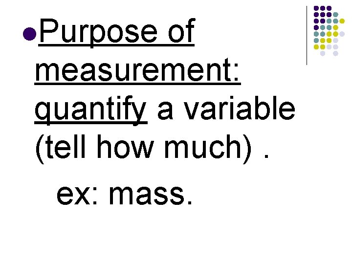 l. Purpose of measurement: quantify a variable (tell how much). ex: mass. 