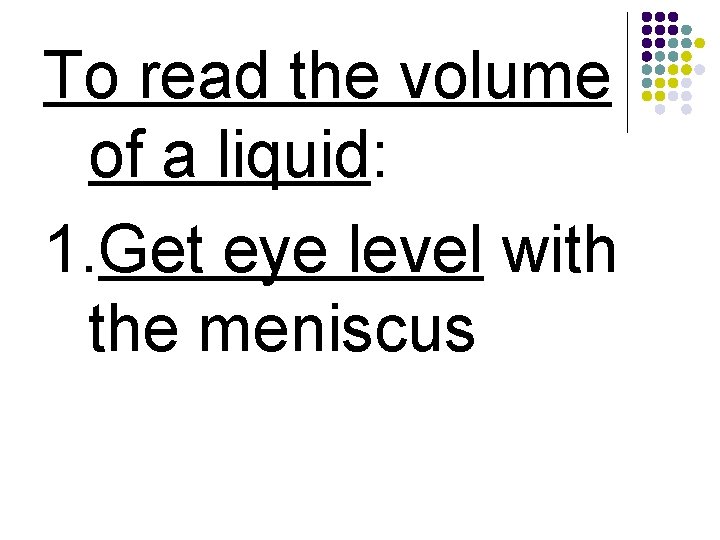 To read the volume of a liquid: 1. Get eye level with the meniscus