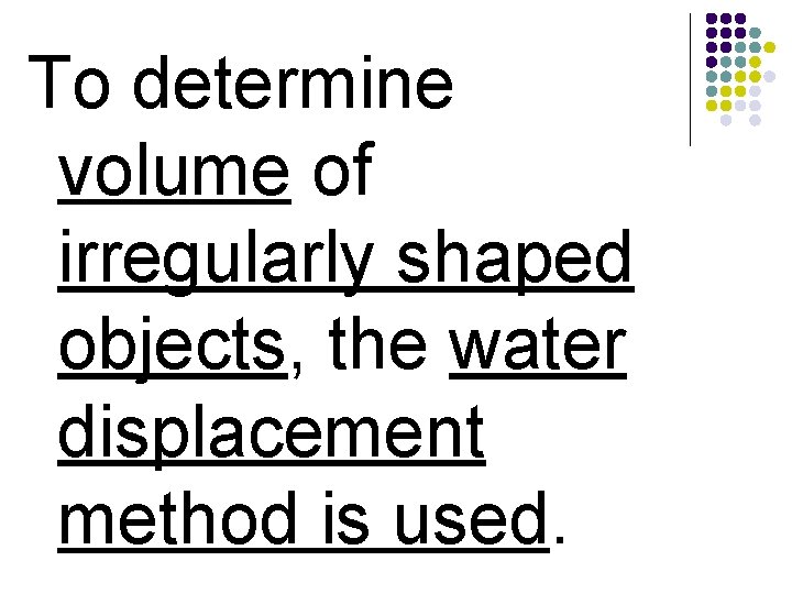 To determine volume of irregularly shaped objects, the water displacement method is used. 