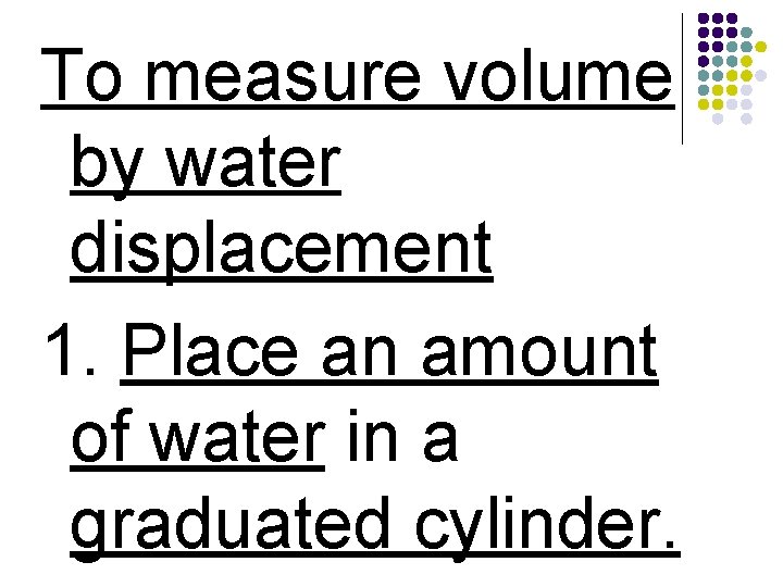 To measure volume by water displacement 1. Place an amount of water in a