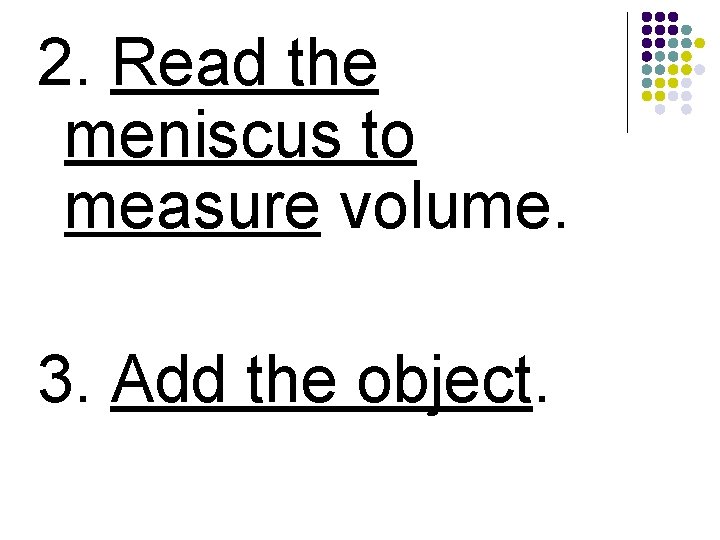 2. Read the meniscus to measure volume. 3. Add the object. 
