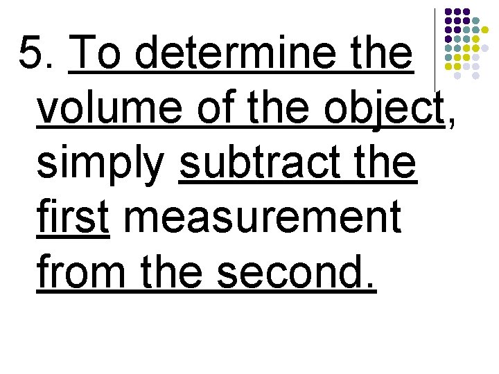 5. To determine the volume of the object, simply subtract the first measurement from