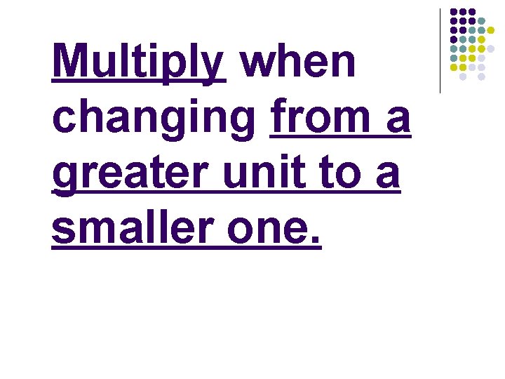 Multiply when changing from a greater unit to a smaller one. 