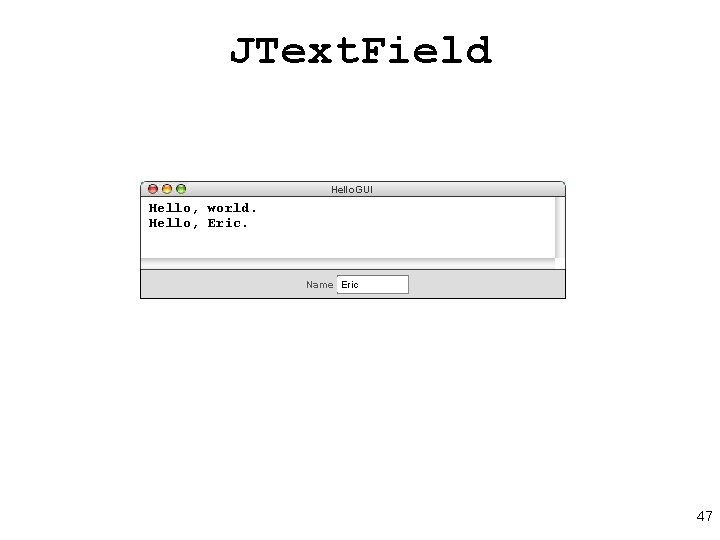 JText. Field Hello. GUI Hello, world. Hello, Eric Name world 47 JText. Field Hello. GUI Hello, world. Hello, Eric Name world 47