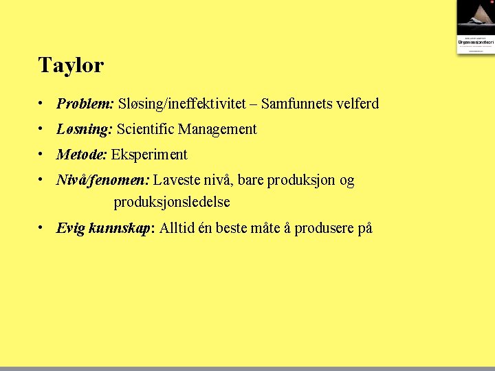 Taylor • Problem: Sløsing/ineffektivitet – Samfunnets velferd • Løsning: Scientific Management • Metode: Eksperiment