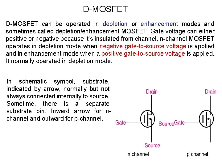 D-MOSFET can be operated in depletion or enhancement modes and sometimes called depletion/enhancement MOSFET.