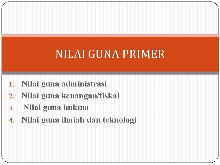 NILAI GUNA PRIMER 1. Nilai guna administrasi 2. Nilai guna keuangan/fiskal Nilai guna hukum NILAI GUNA PRIMER 1. Nilai guna administrasi 2. Nilai guna keuangan/fiskal Nilai guna hukum