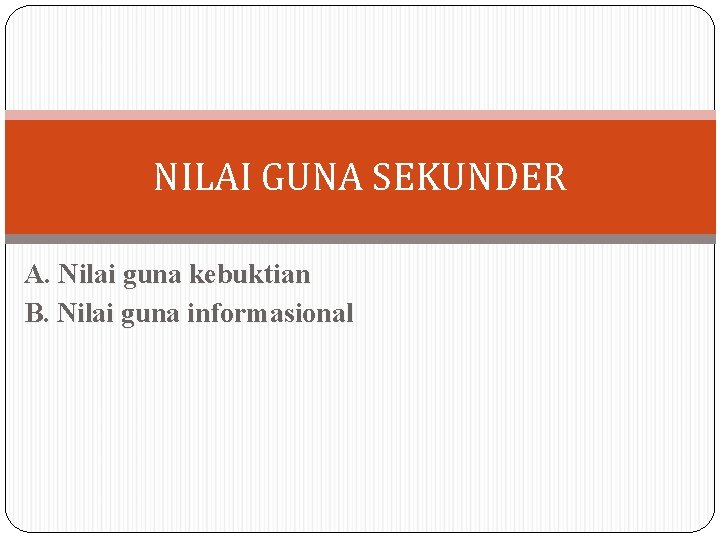 NILAI GUNA SEKUNDER A. Nilai guna kebuktian B. Nilai guna informasional NILAI GUNA SEKUNDER A. Nilai guna kebuktian B. Nilai guna informasional