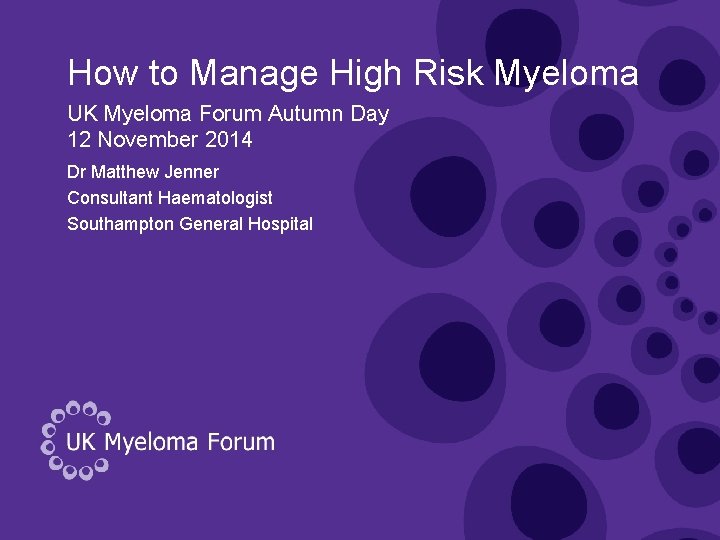 How to Manage High Risk Myeloma UK Myeloma Forum Autumn Day 12 November 2014