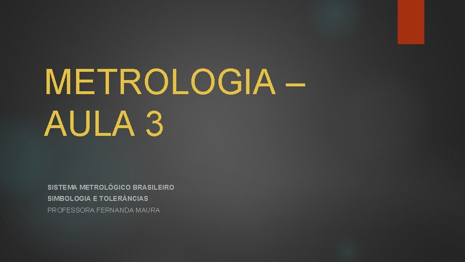 METROLOGIA – AULA 3 SISTEMA METROLÓGICO BRASILEIRO SIMBOLOGIA E TOLER NCIAS PROFESSORA FERNANDA MAURA