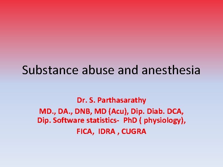 Substance abuse and anesthesia Dr. S. Parthasarathy MD. , DA. , DNB, MD (Acu),