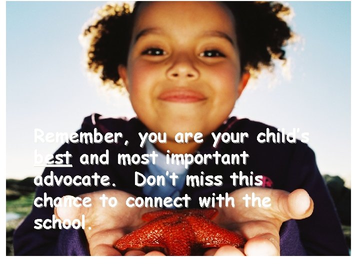 Remember, you are your child’s best and most important advocate. Don’t miss this chance