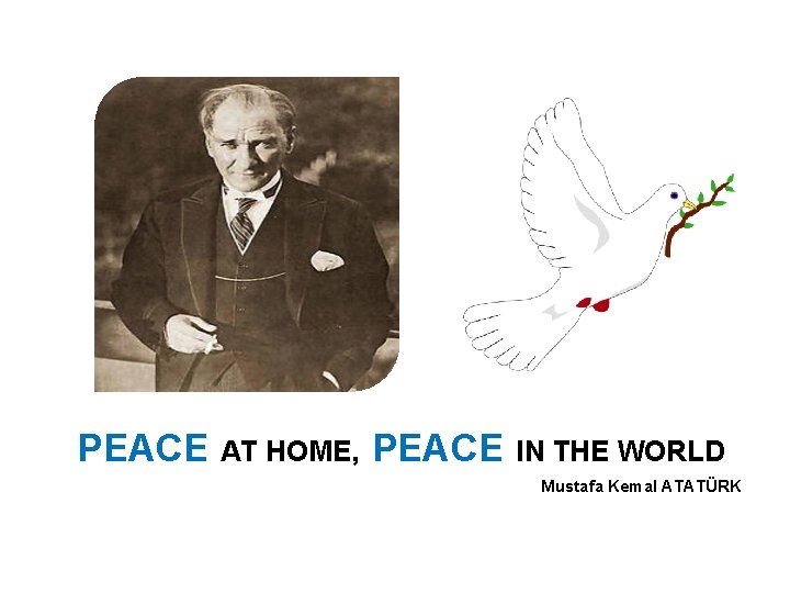 PEACE AT HOME, PEACE IN THE WORLD Mustafa Kemal ATATÜRK 