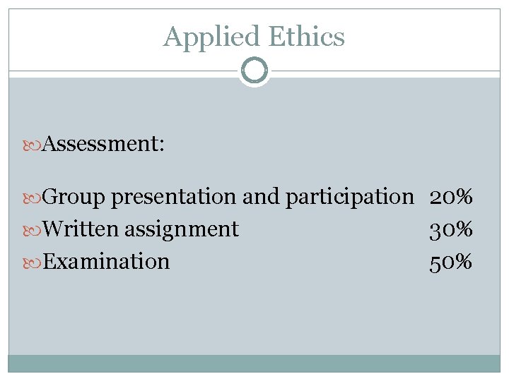 Applied Ethics Assessment: Group presentation and participation 20% Written assignment Examination 30% 50% 
