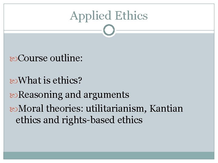 Applied Ethics Course outline: What is ethics? Reasoning and arguments Moral theories: utilitarianism, Kantian