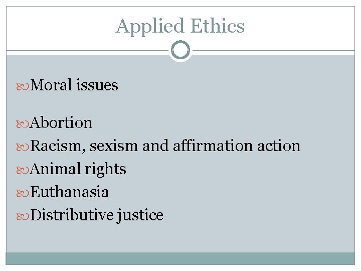 Applied Ethics Moral issues Abortion Racism, sexism and affirmation action Animal rights Euthanasia Distributive