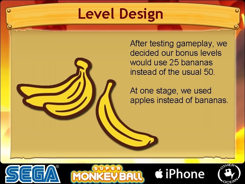 Level Design After testing gameplay, we decided our bonus levels would use 25 bananas Level Design After testing gameplay, we decided our bonus levels would use 25 bananas