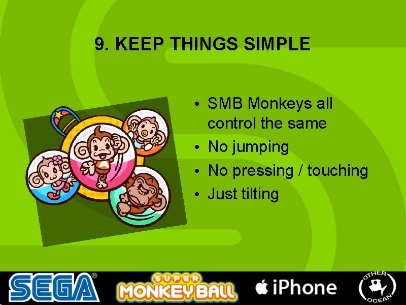 9. KEEP THINGS SIMPLE • SMB Monkeys all control the same • No jumping 9. KEEP THINGS SIMPLE • SMB Monkeys all control the same • No jumping