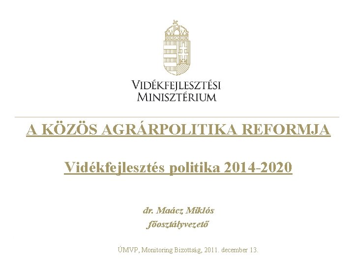 A KÖZÖS AGRÁRPOLITIKA REFORMJA Vidékfejlesztés politika 2014 -2020 dr. Maácz Miklós főosztályvezető ÚMVP, Monitoring