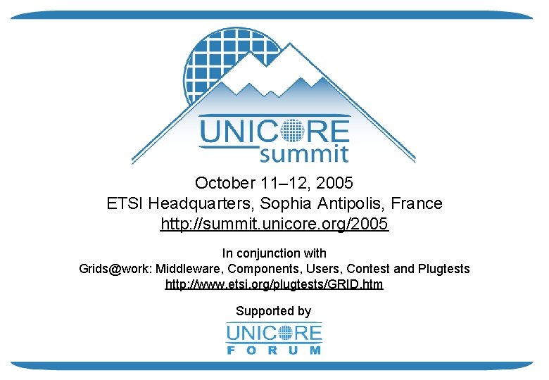October 11– 12, 2005 ETSI Headquarters, Sophia Antipolis, France http: //summit. unicore. org/2005 In