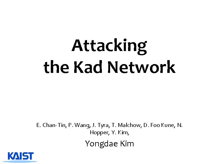 Attacking the Kad Network E. Chan-Tin, P. Wang, J. Tyra, T. Malchow, D. Foo