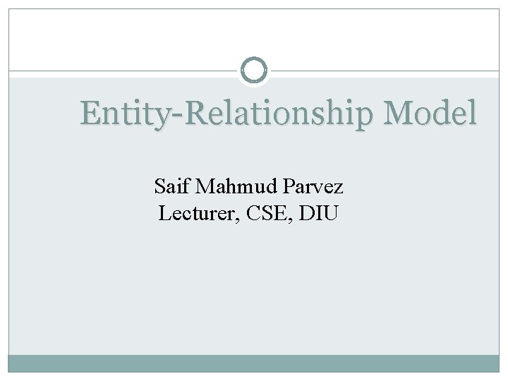 Entity-Relationship Model Saif Mahmud Parvez Lecturer, CSE, DIU Entity-Relationship Model Saif Mahmud Parvez Lecturer, CSE, DIU