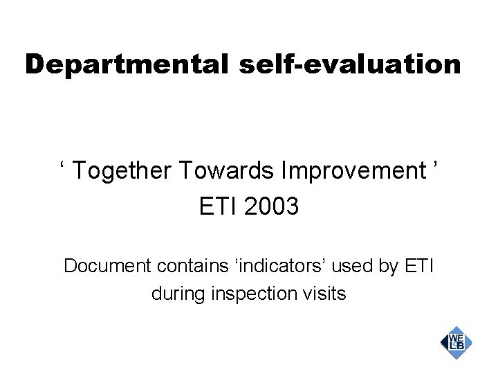 Departmental self-evaluation ‘ Together Towards Improvement ’ ETI 2003 Document contains ‘indicators’ used by