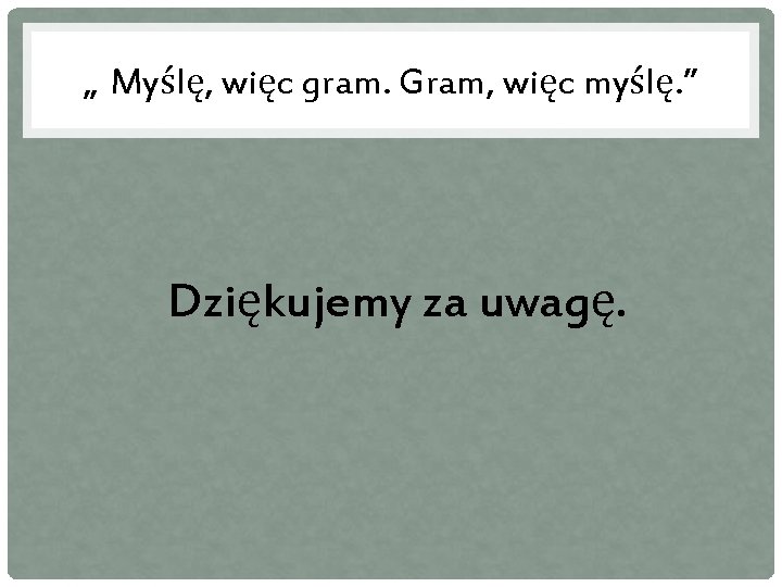 „ Myślę, więc gram. Gram, więc myślę. ” Dziękujemy za uwagę. 