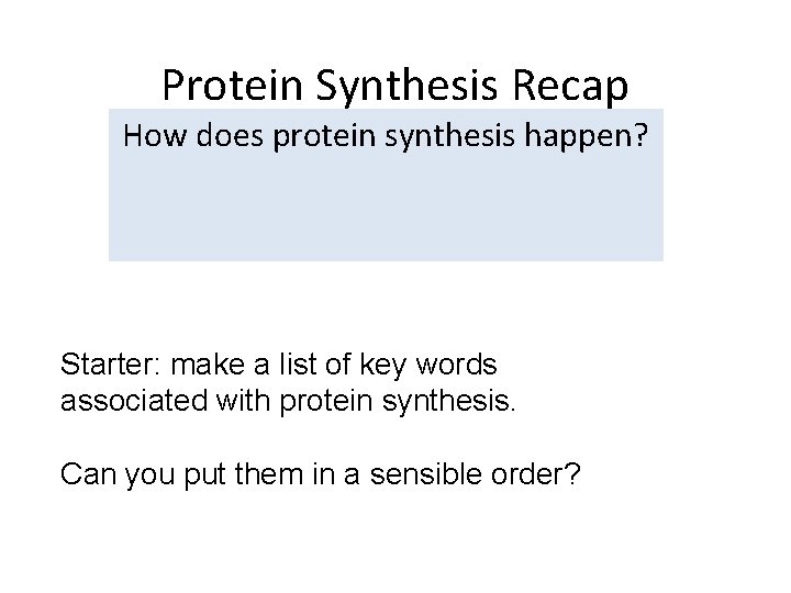 Protein Synthesis Recap How does protein synthesis happen? Starter: make a list of key Protein Synthesis Recap How does protein synthesis happen? Starter: make a list of key
