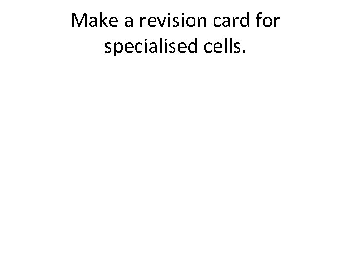 Make a revision card for specialised cells. Make a revision card for specialised cells.