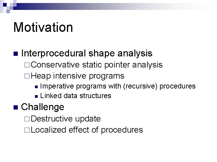 Motivation n Interprocedural shape analysis ¨ Conservative static pointer analysis ¨ Heap intensive programs