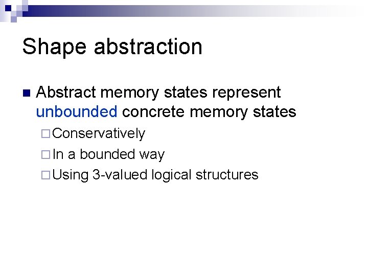 Shape abstraction n Abstract memory states represent unbounded concrete memory states ¨ Conservatively ¨