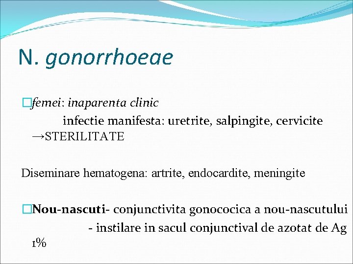 N. gonorrhoeae �femei: inaparenta clinic infectie manifesta: uretrite, salpingite, cervicite →STERILITATE Diseminare hematogena: artrite,