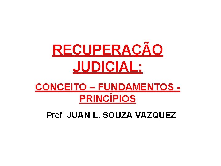 RECUPERAÇÃO JUDICIAL: CONCEITO – FUNDAMENTOS PRINCÍPIOS Prof. JUAN L. SOUZA VAZQUEZ 