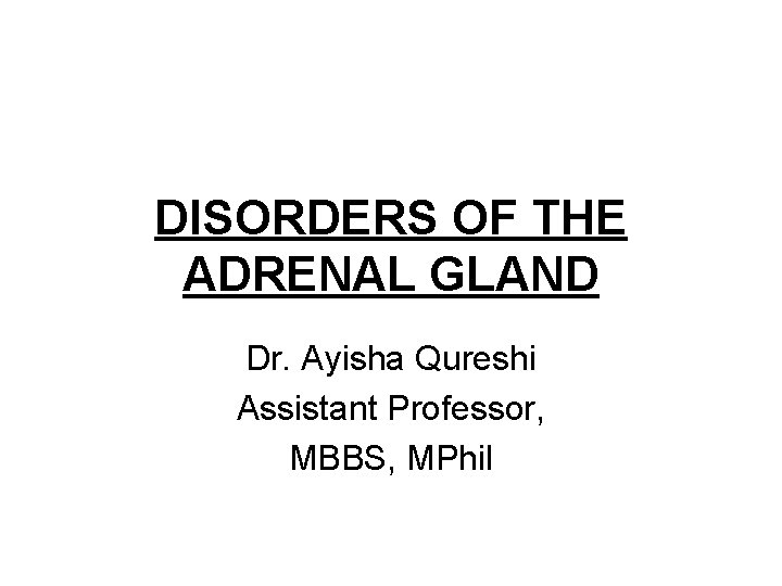 DISORDERS OF THE ADRENAL GLAND Dr. Ayisha Qureshi Assistant Professor, MBBS, MPhil 