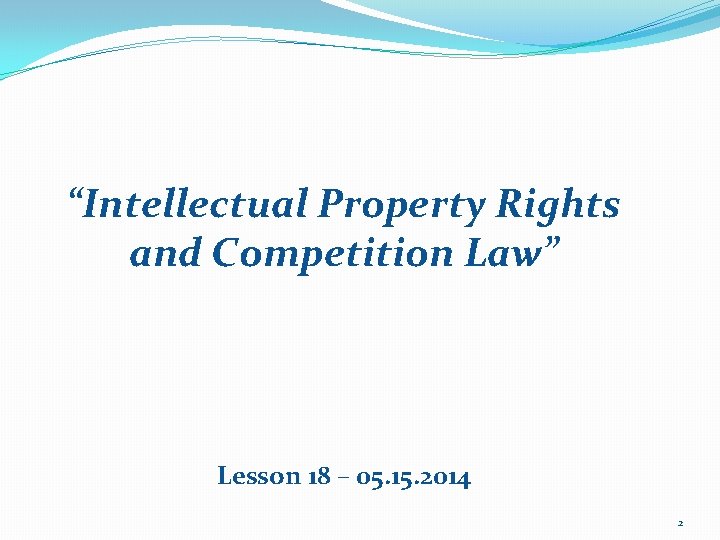 “Intellectual Property Rights and Competition Law” Lesson 18 – 05. 15. 2014 2 