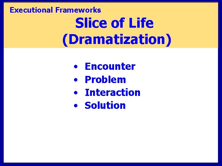 Executional Frameworks Slice of Life (Dramatization) • • Encounter Problem Interaction Solution 