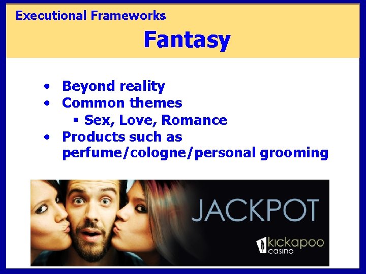 Executional Frameworks Fantasy • Beyond reality • Common themes § Sex, Love, Romance •