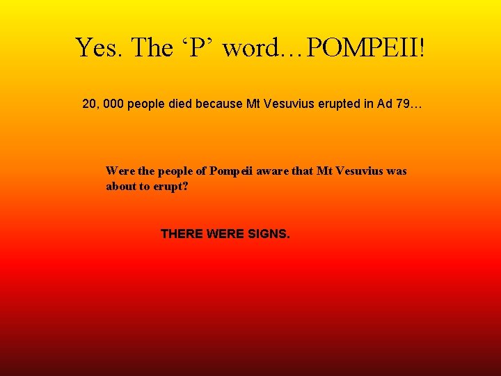 Yes. The ‘P’ word…POMPEII! 20, 000 people died because Mt Vesuvius erupted in Ad