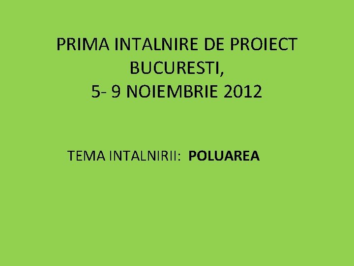 PRIMA INTALNIRE DE PROIECT BUCURESTI, 5 - 9 NOIEMBRIE 2012 TEMA INTALNIRII: POLUAREA 