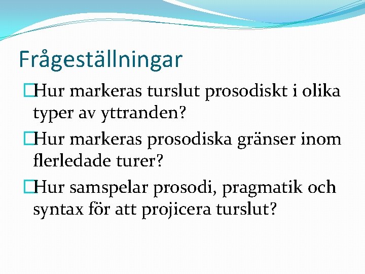 Frågeställningar �Hur markeras turslut prosodiskt i olika typer av yttranden? �Hur markeras prosodiska gränser