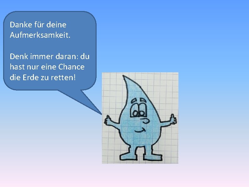 Danke für deine Aufmerksamkeit. Denk immer daran: du hast nur eine Chance die Erde