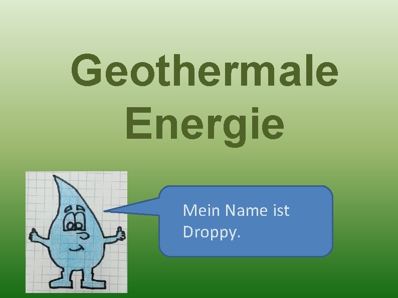 Geothermale Energie Mein Name ist Droppy. 