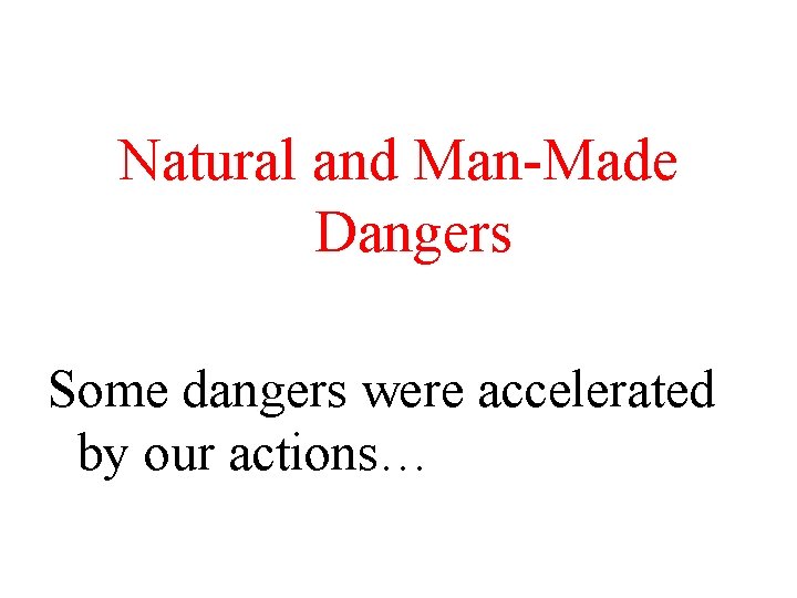 Natural and Man-Made Dangers Some dangers were accelerated by our actions… 