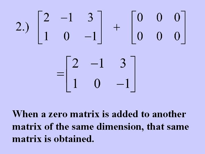 When a zero matrix is added to another matrix of the same dimension, that