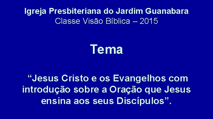 Igreja Presbiteriana do Jardim Guanabara Classe Visão Bíblica – 2015 Tema “Jesus Cristo e
