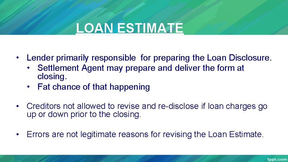 LOAN ESTIMATE • Lender primarily responsible for preparing the Loan Disclosure. • Settlement Agent