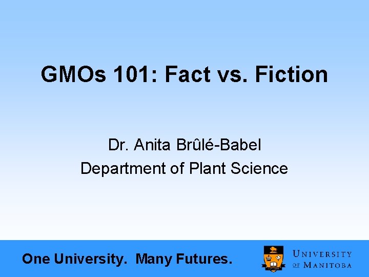 GMOs 101: Fact vs. Fiction Dr. Anita Brûlé-Babel Department of Plant Science One University.