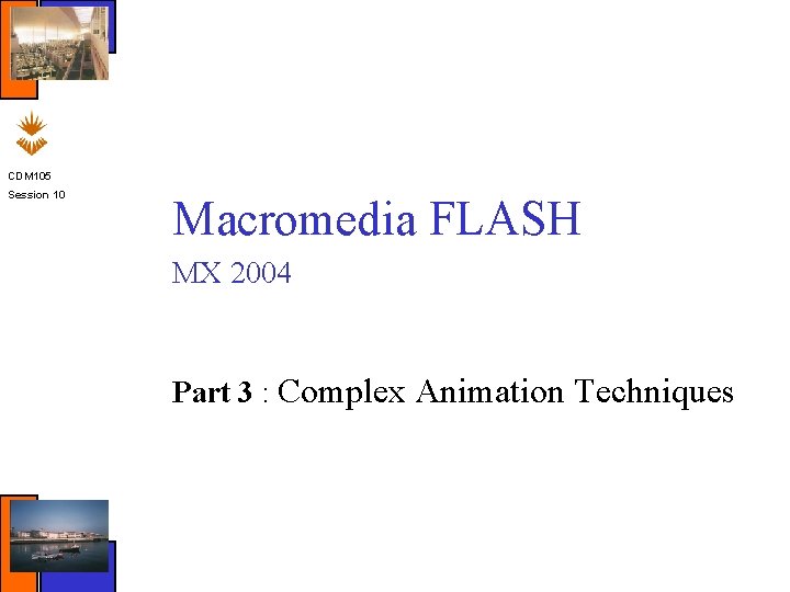 CDM 105 Session 10 Macromedia FLASH MX 2004 Part 3 : Complex Animation Techniques