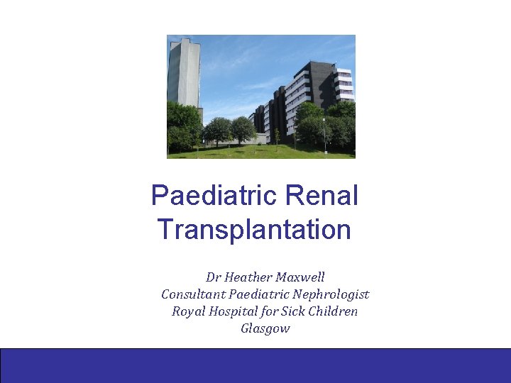 Paediatric Renal Transplantation Dr Heather Maxwell Consultant Paediatric Nephrologist Royal Hospital for Sick Children